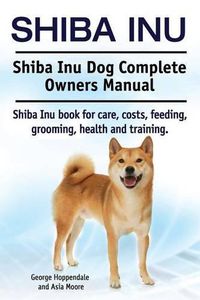 Cover image for Shiba Inu. Shiba Inu Dog Complete Owners Manual. Shiba Inu book for care, costs, feeding, grooming, health and training.