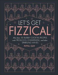 Cover image for Let's Get Fizzical: More than 50 Bubbly Cocktail Recipes with Prosecco, Champagne, and Other Sparkli