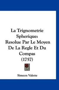 Cover image for La Trignometrie Spherique: Resolue Par Le Moyen de La Regle Et Du Compas (1757)