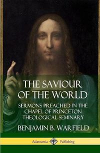 Cover image for The Saviour of the World: Sermons preached in the Chapel of Princeton Theological Seminary (Hardcover)