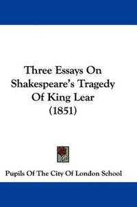 Cover image for Three Essays On Shakespeare's Tragedy Of King Lear (1851)