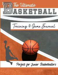 Cover image for The Ultimate Basketball Training and Game Journal: Record and Track Your Training Game and Season Performance: Perfect for Kids and Teen's: 8.5 x 11-inch x 80 Pages