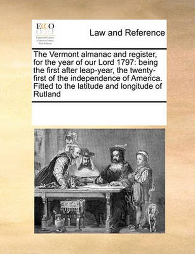 Cover image for The Vermont Almanac and Register, for the Year of Our Lord 1797: Being the First After Leap-Year, the Twenty-First of the Independence of America. Fitted to the Latitude and Longitude of Rutland