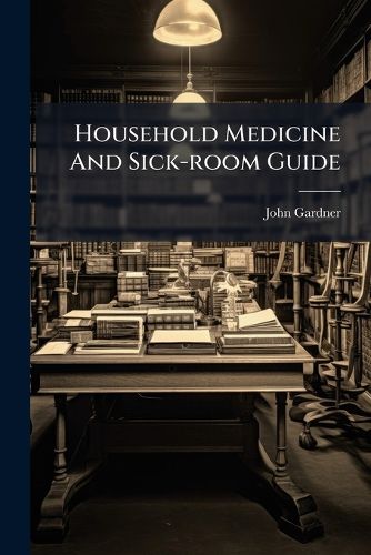 Cover image for Household Medicine and Sick-Room Guide: A Familiar Description of Diseases, Remedies and Methods of Treatment, Diet, &C., Expressly Adapted for Family Use...