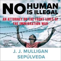 Cover image for No Human Is Illegal: An Attorney on the Front Lines of the Immigration War