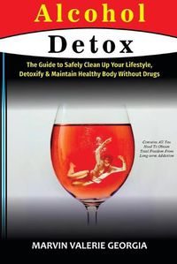 Cover image for Alcohol Detox: The Guide to Safely Clean Up Your Lifestyle, Detoxify & Maintain Healthy Body Without Drugs