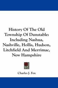 Cover image for History of the Old Township of Dunstable: Including Nashua, Nashville, Hollis, Hudson, Litchfield and Merrimac, New Hampshire