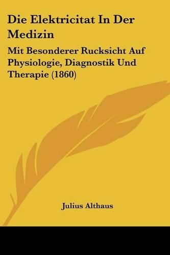 Die Elektricitat in Der Medizin: Mit Besonderer Rucksicht Auf Physiologie, Diagnostik Und Therapie (1860)