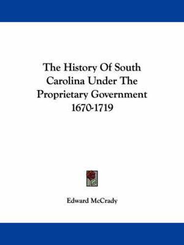 Cover image for The History of South Carolina Under the Proprietary Government 1670-1719