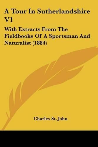 A Tour in Sutherlandshire V1: With Extracts from the Fieldbooks of a Sportsman and Naturalist (1884)