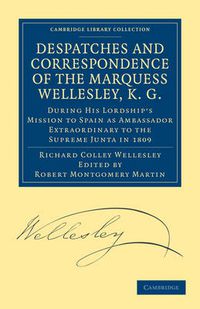 Cover image for Despatches and Correspondence of the Marquess Wellesley, K. G.: During His Lordship's Mission to Spain as Ambassador Extraordinary to the Supreme Junta in 1809