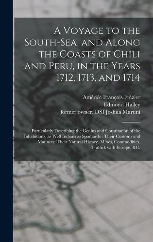 A Voyage to the South-Sea, and Along the Coasts of Chili and Peru, in the Years 1712, 1713, and 1714: Particularly Describing the Genius and Constitution of the Inhabitants, as Well Indians as Spaniards: Their Customs and Manners; Their Natural...