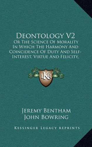 Deontology V2: Or the Science of Morality in Which the Harmony and Coincidence of Duty and Self-Interest, Virtue and Felicity, Prudence and Benevolence Are Explained