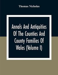 Cover image for Annals And Antiquities Of The Counties And County Families Of Wales (Volume I) Containing A Record Of All Ranks Of The Gentry, Their Lineage, Alliances, Appointments, Armorial Ensigns, And Residences, With Many Ancient Pedigree And Memorials Of Old And Ex