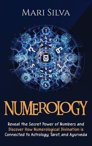Numerology: Reveal the Secret Power of Numbers and Discover How Numerological Divination is Connected to Astrology, Tarot, and Ayurveda