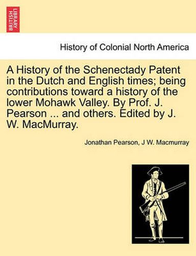 Cover image for A History of the Schenectady Patent in the Dutch and English times; being contributions toward a history of the lower Mohawk Valley. By Prof. J. Pearson ... and others. Edited by J. W. MacMurray.