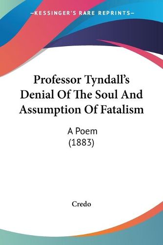 Cover image for Professor Tyndall's Denial of the Soul and Assumption of Fatprofessor Tyndall's Denial of the Soul and Assumption of Fatalism Alism: A Poem (1883) a Poem (1883)