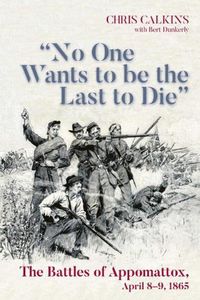 Cover image for No One Wants to be the Last to Die: The Battles of Appomattox, April 8-9, 1865