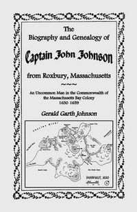 Cover image for The Biography and Genealogy of Captain John Johnson from Roxbury, Massachusetts: An Uncommon Man in the Commonwealth of the Massachusetts Bay Colony,