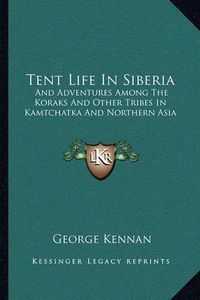 Cover image for Tent Life in Siberia: And Adventures Among the Koraks and Other Tribes in Kamtchatka and Northern Asia