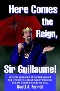 Cover image for Here Comes the Reign, Sir Guillaume!: Another Collection of Warped, Wicked and Wild Stories About Medieval History and Life in (and Around) the SCA.