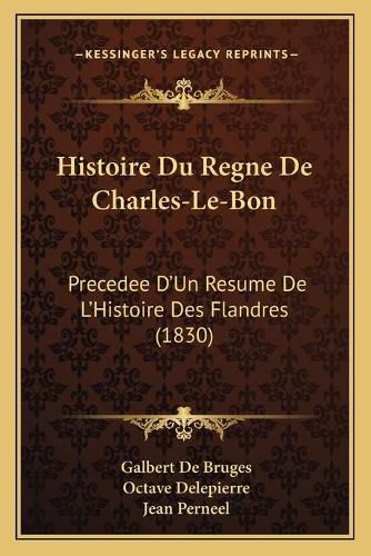 Histoire Du Regne de Charles-Le-Bon: Precedee D'Un Resume de L'Histoire Des Flandres (1830)