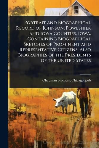 Cover image for Portrait and Biographical Record of Johnson, Poweshiek and Iowa Counties, Iowa. Containing Biographical Sketches of Prominent and Representative Citizens, Also Biographies of the Presidents of the United States