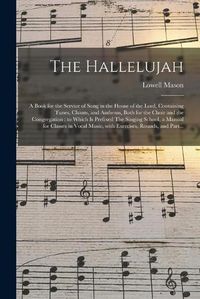 Cover image for The Hallelujah: a Book for the Service of Song in the House of the Lord, Containing Tunes, Chants, and Anthems, Both for the Choir and the Congregation: to Which is Prefixed The Singing School, a Manual for Classes in Vocal Music, With Exercises, ...