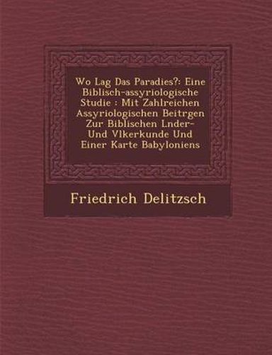 Wo Lag Das Paradies?: Eine Biblisch-Assyriologische Studie: Mit Zahlreichen Assyriologischen Beitr Gen Zur Biblischen L Nder- Und V Lkerkunde Und Einer Karte Babyloniens