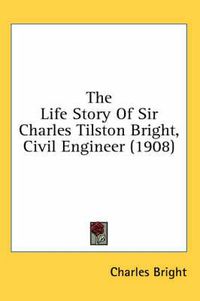 Cover image for The Life Story of Sir Charles Tilston Bright, Civil Engineer (1908)