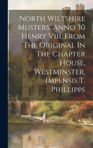 Cover image for North Wiltshire Musters, Anno 30 Henry Viii. From The Original In The Chapter House, Westminster. Impensis T. Phillipps
