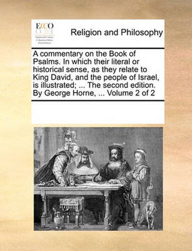 Cover image for A Commentary on the Book of Psalms. in Which Their Literal or Historical Sense, as They Relate to King David, and the People of Israel, Is Illustrated; ... the Second Edition. by George Horne, ... Volume 2 of 2