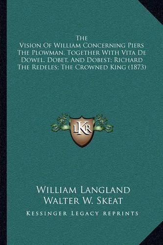 The Vision of William Concerning Piers the Plowman, Together with Vita de Dowel, Dobet, and Dobest; Richard the Redeles; The Crowned King (1873)