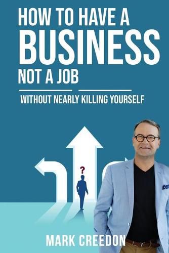 Cover image for How To Have A Business Not A Job: Without Nearly Killing Yourself