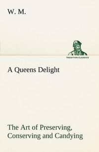 Cover image for A Queens Delight The Art of Preserving, Conserving and Candying. As also, A right Knowledge of making Perfumes, and Distilling the most Excellent Waters.