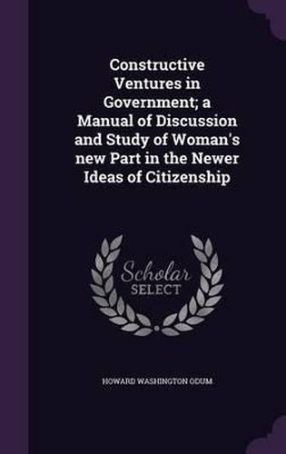 Cover image for Constructive Ventures in Government; A Manual of Discussion and Study of Woman's New Part in the Newer Ideas of Citizenship