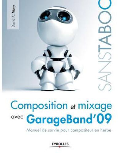 Composition et mixage avec GarageBand'09: Manuel de survie pour compositeur en herbe