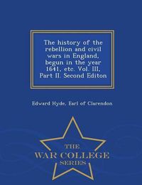 Cover image for The history of the rebellion and civil wars in England, begun in the year 1641, etc. Vol. III, Part II. Second Editon - War College Series