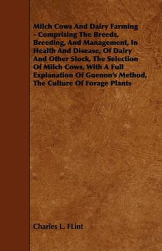 Cover image for Milch Cows And Dairy Farming - Comprising The Breeds, Breeding, And Management, In Health And Disease, Of Dairy And Other Stock, The Selection Of Milch Cows, With A Full Explanation Of Guenon's Method, The Culture Of Forage Plants