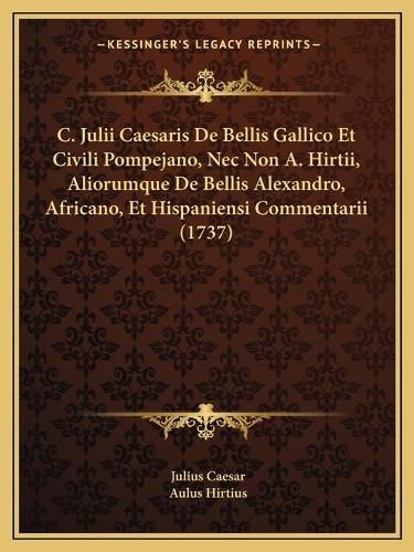 C. Julii Caesaris de Bellis Gallico Et Civili Pompejano, NEC Non A. Hirtii, Aliorumque de Bellis Alexandro, Africano, Et Hispaniensi Commentarii (1737)