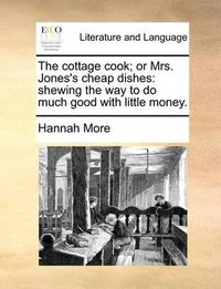 Cover image for The Cottage Cook; Or Mrs. Jones's Cheap Dishes: Shewing the Way to Do Much Good with Little Money.