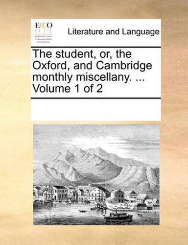 Cover image for The Student, Or, the Oxford, and Cambridge Monthly Miscellany. ... Volume 1 of 2