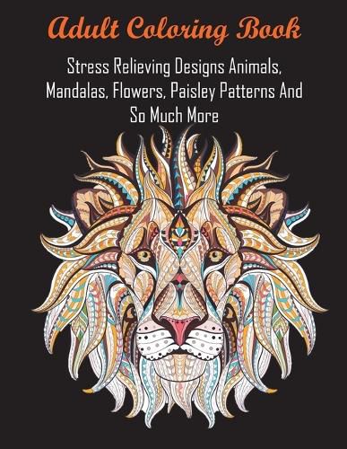 Cover image for Adult Coloring Book: Stress Relieving Designs Animals, Mandalas, Flowers, Paisley Patterns And So Much More
