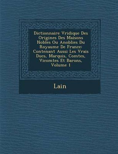 Cover image for Dictionnaire V Ridique Des Origines Des Maisons Nobles Ou Anoblies Du Royaume de France: Contenant Aussi Les Vrais Ducs, Marquis, Comtes, Vicomtes Et