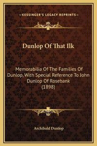 Cover image for Dunlop of That Ilk: Memorabilia of the Families of Dunlop, with Special Reference to John Dunlop of Rosebank (1898)