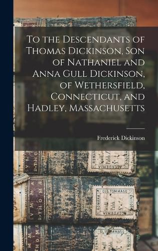 Cover image for To the Descendants of Thomas Dickinson, son of Nathaniel and Anna Gull Dickinson, of Wethersfield, Connecticut, and Hadley, Massachusetts