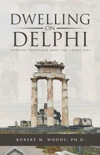 Cover image for Dwelling on Delphi: Thinking Christianly about the Liberal Arts