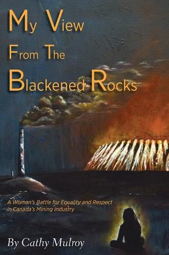 Cover image for My View from the Blackened Rocks: A Woman's Battle for Equality and Respect in Canada's Mining Industry