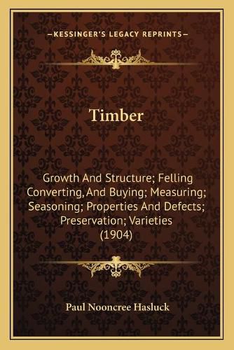 Timber: Growth and Structure; Felling Converting, and Buying; Measuring; Seasoning; Properties and Defects; Preservation; Varieties (1904)