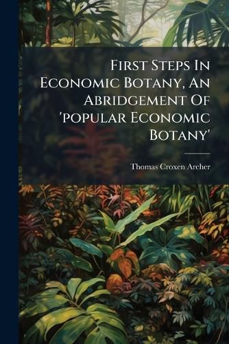 Cover image for First Steps in Economic Botany, an Abridgement of 'Popular Economic Botany'.